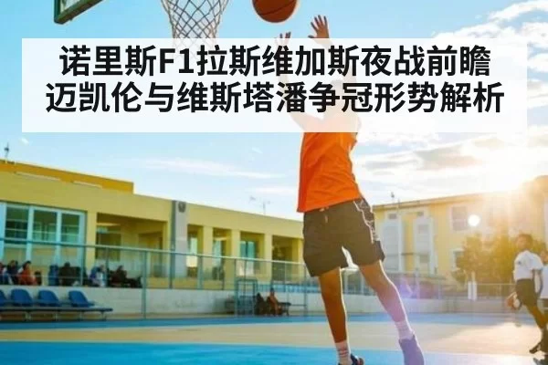 诺里斯F1拉斯维加斯夜战前瞻 迈凯伦与维斯塔潘争冠形势解析